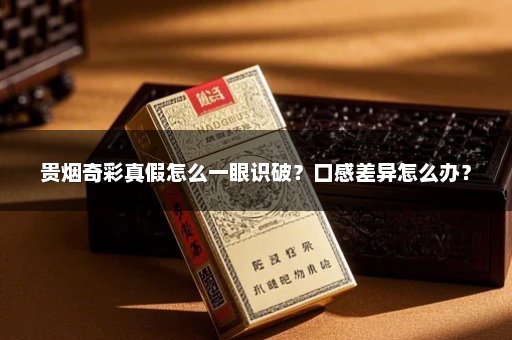 贵烟奇彩真假怎么一眼识破？口感差异怎么办？